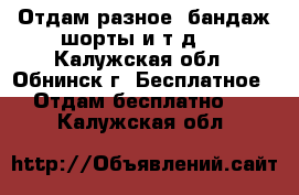 Отдам разное (бандаж,шорты и т.д.) - Калужская обл., Обнинск г. Бесплатное » Отдам бесплатно   . Калужская обл.